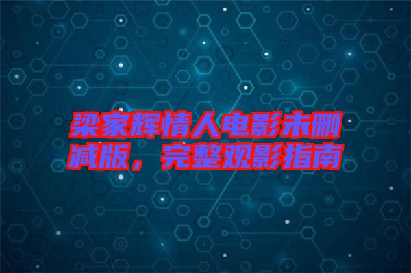 梁家輝情人電影未刪減版，完整觀影指南