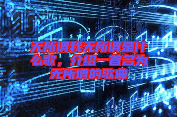 無所謂我無所謂是什么歌，介紹一首名為無所謂的歌曲