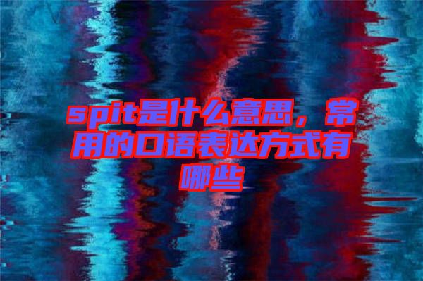 spit是什么意思，常用的口語表達(dá)方式有哪些