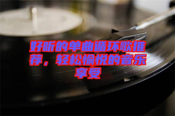 好聽的單曲循環(huán)歌推薦，輕松愉悅的音樂(lè)享受