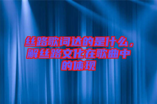 絲路歌詞達(dá)的是什么，解絲路文化在歌曲中的體現(xiàn)