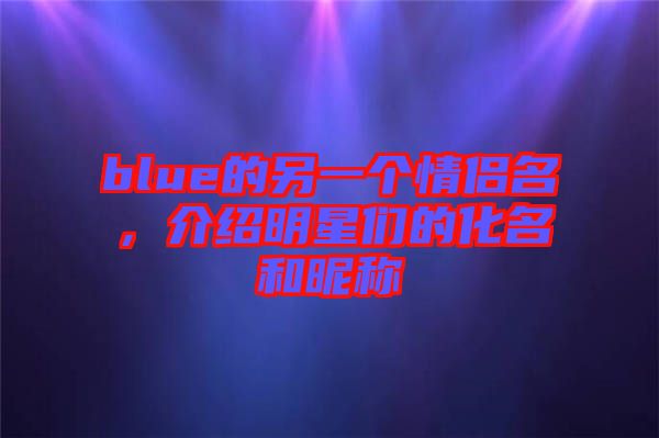 blue的另一個情侶名，介紹明星們的化名和昵稱