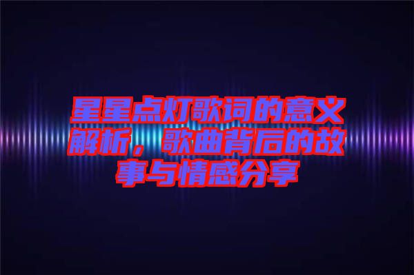 星星點(diǎn)燈歌詞的意義解析，歌曲背后的故事與情感分享