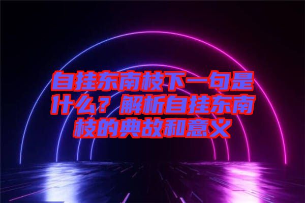 自掛東南枝下一句是什么？解析自掛東南枝的典故和意義