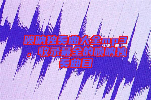 嗩吶獨奏曲大全mp3，收錄最全的嗩吶獨奏曲目