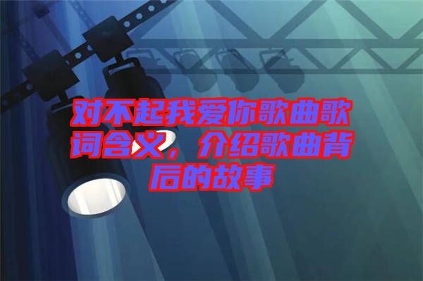 對不起我愛你歌曲歌詞含義，介紹歌曲背后的故事