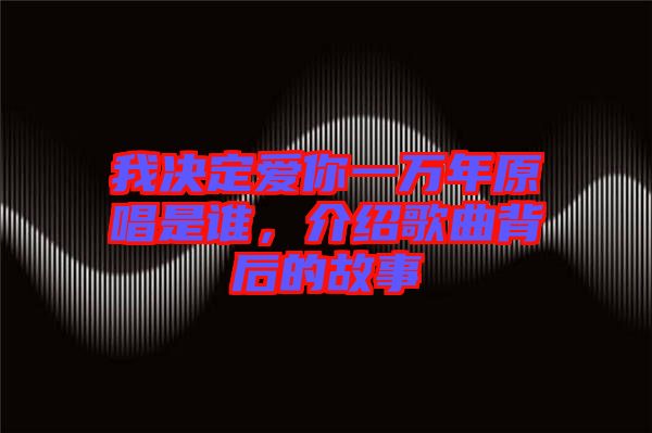 我決定愛你一萬年原唱是誰，介紹歌曲背后的故事