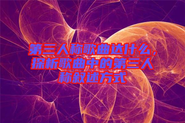 第三人稱歌曲達(dá)什么，探析歌曲中的第三人稱敘述方式