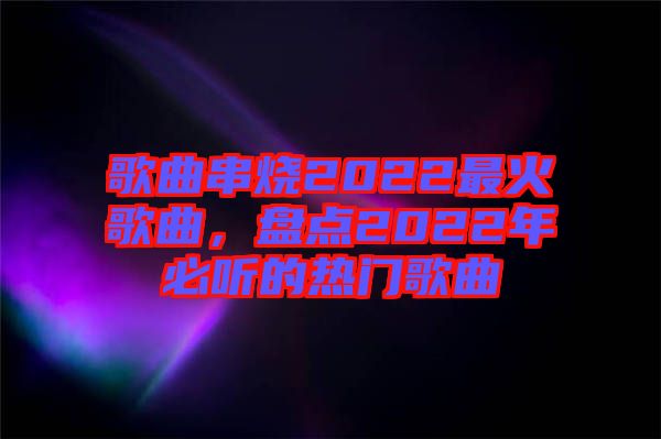 歌曲串燒2022最火歌曲，盤點2022年必聽的熱門歌曲