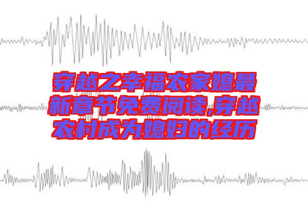 穿越之幸福農(nóng)家媳最新章節(jié)免費(fèi)閱讀,穿越農(nóng)村成為媳婦的經(jīng)歷