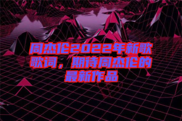 周杰倫2022年新歌歌詞，期待周杰倫的最新作品