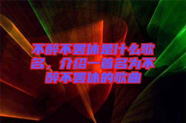 不醉不罷休是什么歌名，介紹一首名為不醉不罷休的歌曲