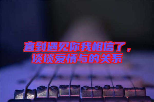 直到遇見(jiàn)你我相信了，談?wù)剱?ài)情與的關(guān)系