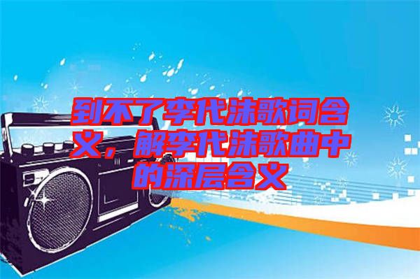 到不了李代沫歌詞含義，解李代沫歌曲中的深層含義