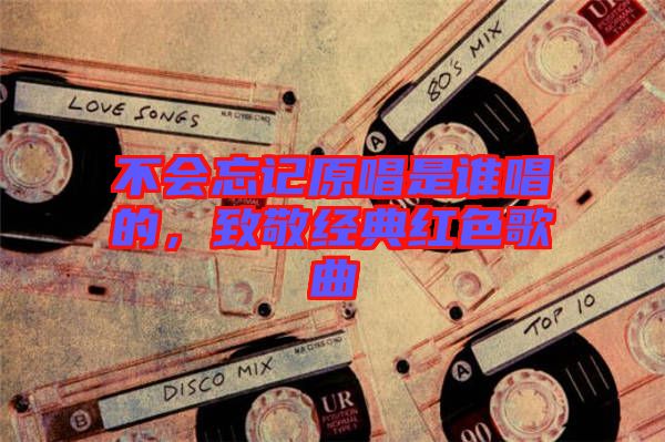 不會(huì)忘記原唱是誰唱的，致敬經(jīng)典紅色歌曲