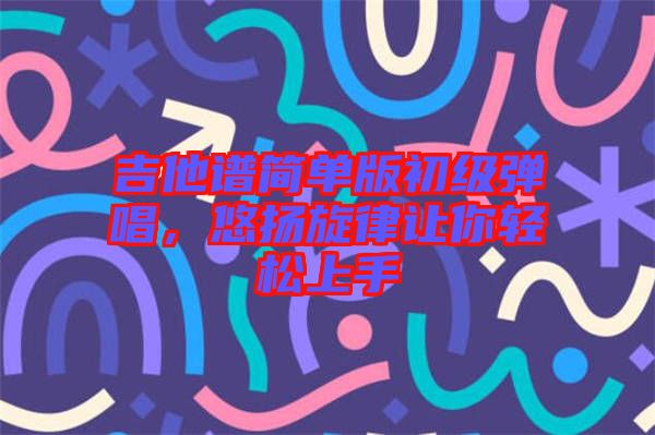 吉他譜簡(jiǎn)單版初級(jí)彈唱，悠揚(yáng)旋律讓你輕松上手