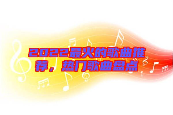 2022最火的歌曲推薦，熱門歌曲盤點(diǎn)