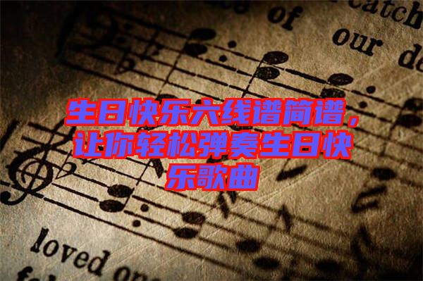 生日快樂(lè)六線譜簡(jiǎn)譜，讓你輕松彈奏生日快樂(lè)歌曲