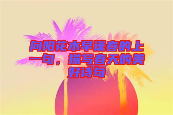 向陽花木早逢春的上一句，描寫春天的美好詩句