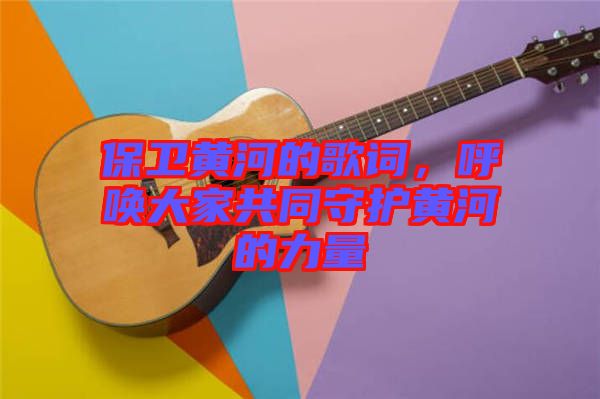 保衛(wèi)黃河的歌詞，呼喚大家共同守護黃河的力量