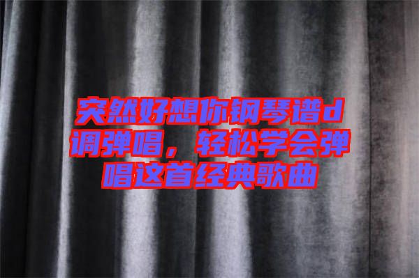 突然好想你鋼琴譜d調(diào)彈唱，輕松學會彈唱這首經(jīng)典歌曲