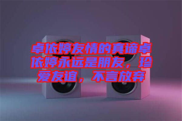 卓依婷友情的真諦卓依婷永遠(yuǎn)是朋友，珍愛(ài)友誼，不言放棄