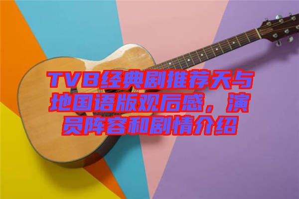 TVB經典劇推薦天與地國語版觀后感，演員陣容和劇情介紹