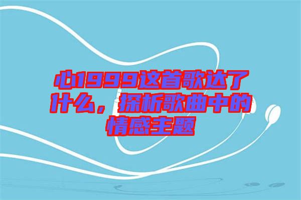 心1999這首歌達(dá)了什么，探析歌曲中的情感主題