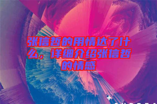 張信哲的用情達了什么，詳細介紹張信哲的情感