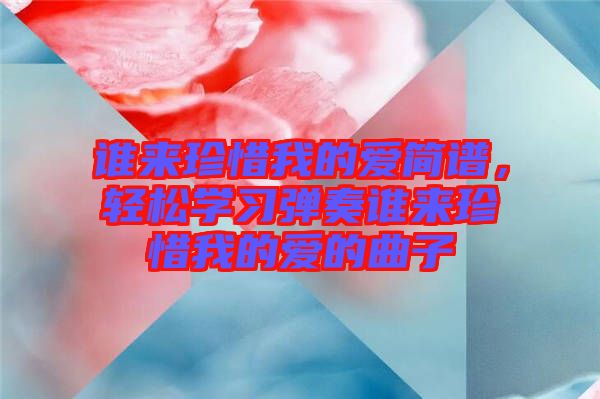 誰來珍惜我的愛簡譜，輕松學(xué)習(xí)彈奏誰來珍惜我的愛的曲子