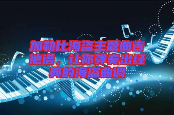 加勒比海盜主題曲吉他譜，讓你彈奏出經(jīng)典的海盜曲調(diào)