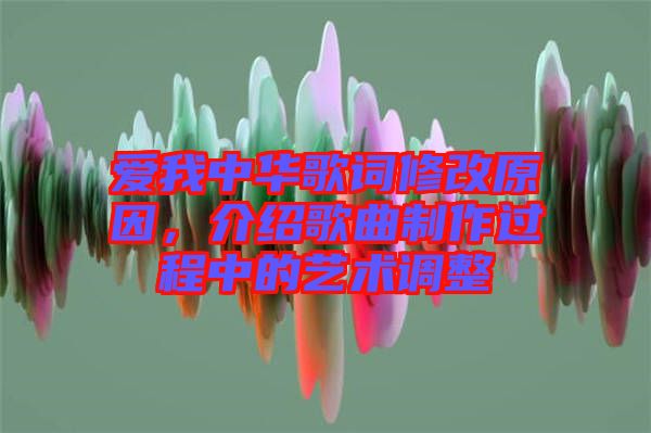 愛(ài)我中華歌詞修改原因，介紹歌曲制作過(guò)程中的藝術(shù)調(diào)整