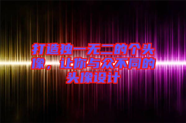 打造獨(dú)一無二的個(gè)頭像，讓你與眾不同的頭像設(shè)計(jì)