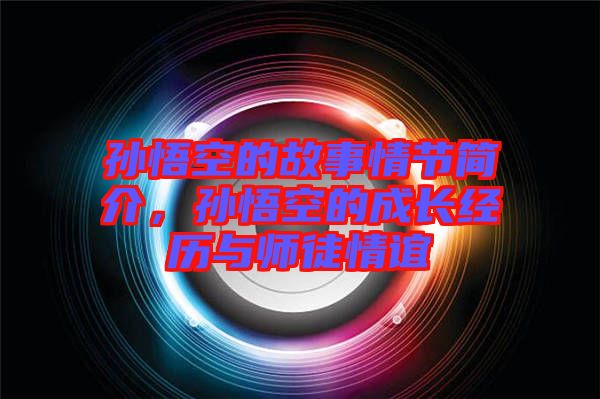 孫悟空的故事情節(jié)簡介，孫悟空的成長經(jīng)歷與師徒情誼