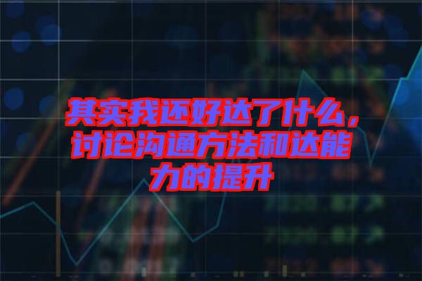 其實我還好達了什么，討論溝通方法和達能力的提升