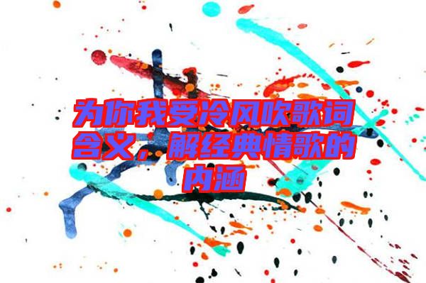 為你我受冷風吹歌詞含義，解經(jīng)典情歌的內(nèi)涵