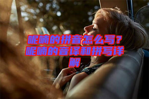 呢喃的拼音怎么寫？呢喃的音譯和拼寫詳解