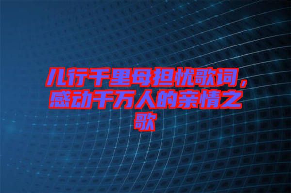 兒行千里母擔憂歌詞，感動千萬人的親情之歌