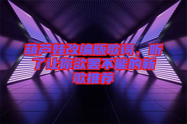 葫蘆娃改編版歌詞，聽(tīng)了讓你欲罷不能的新歌推薦