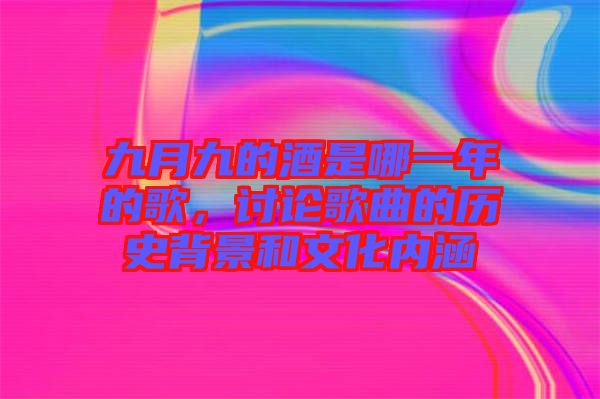 九月九的酒是哪一年的歌，討論歌曲的歷史背景和文化內(nèi)涵