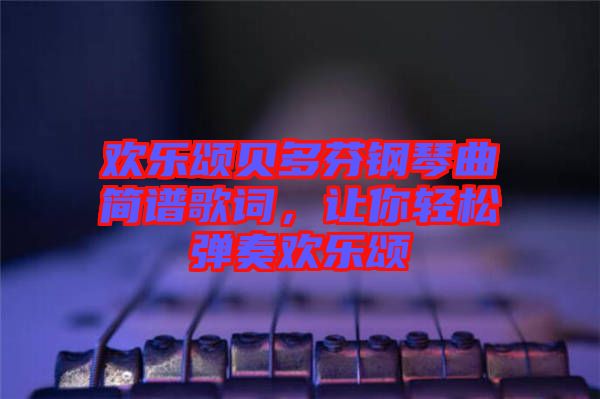 歡樂頌貝多芬鋼琴曲簡譜歌詞，讓你輕松彈奏歡樂頌