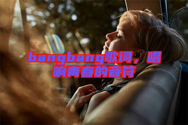 bangbang歌詞，唱響青春的音符