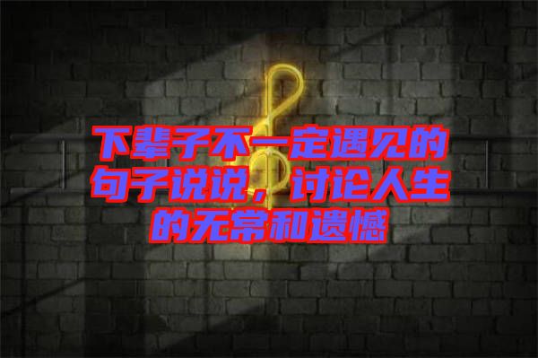 下輩子不一定遇見的句子說(shuō)說(shuō)，討論人生的無(wú)常和遺憾