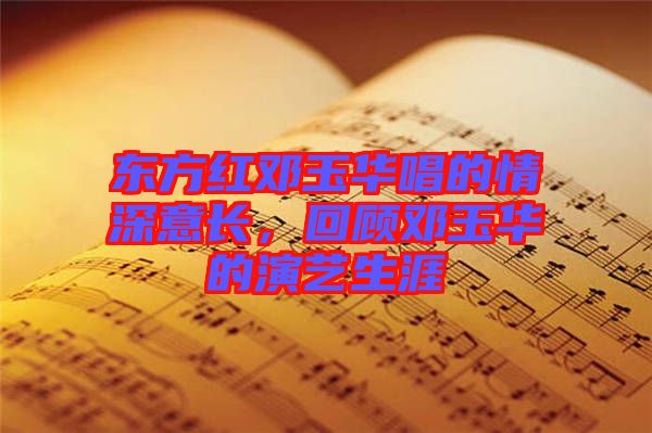 東方紅鄧玉華唱的情深意長(zhǎng)，回顧?quán)囉袢A的演藝生涯