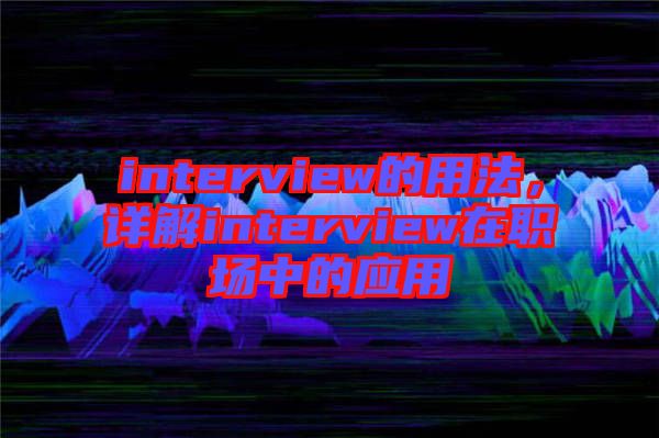 interview的用法，詳解interview在職場中的應用