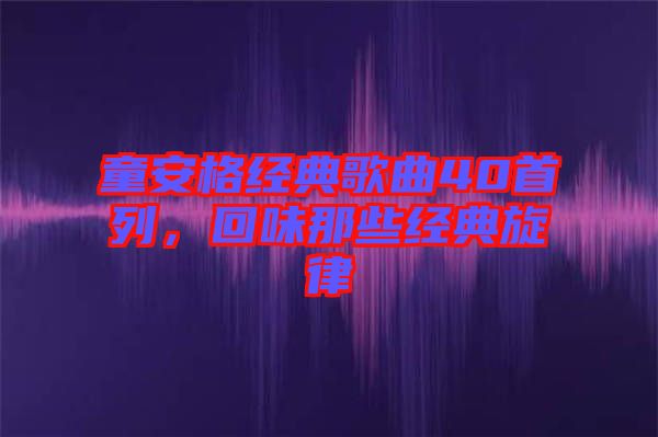 童安格經(jīng)典歌曲40首列，回味那些經(jīng)典旋律