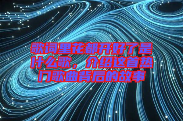 歌詞里花都開好了是什么歌，介紹這首熱門歌曲背后的故事