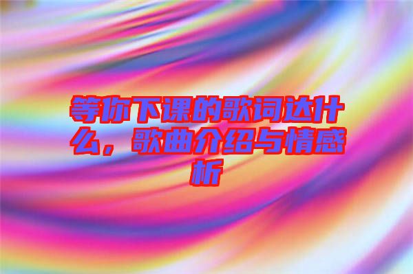 等你下課的歌詞達(dá)什么，歌曲介紹與情感析