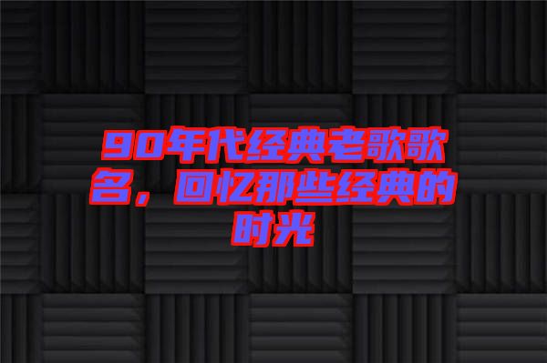 90年代經(jīng)典老歌歌名，回憶那些經(jīng)典的時(shí)光