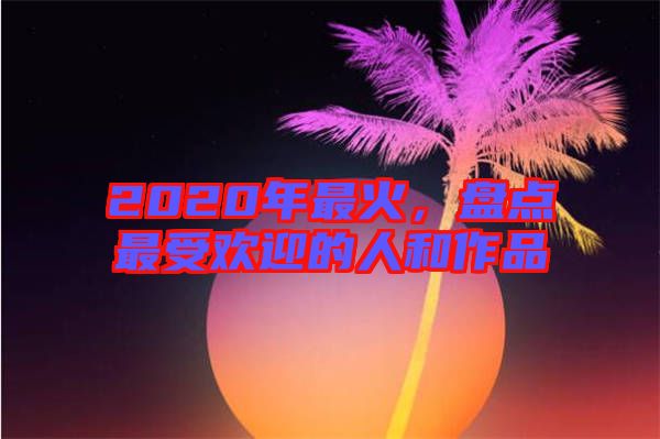 2020年最火，盤點最受歡迎的人和作品